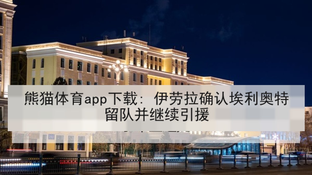 熊猫体育app下载: 伊劳拉确认埃利奥特留队并继续引援
