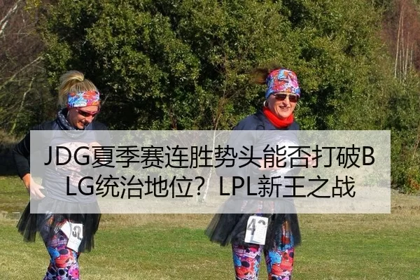 JDG夏季赛连胜势头能否打破BLG统治地位？LPL新王之战