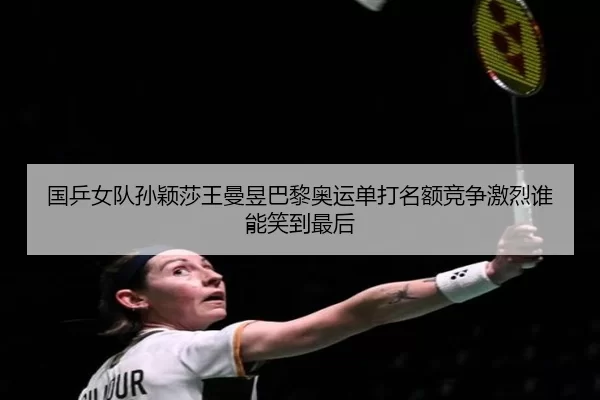 国乒女队孙颖莎王曼昱巴黎奥运单打名额竞争激烈谁能笑到最后