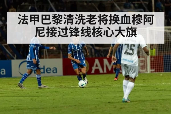 法甲巴黎清洗老将换血穆阿尼接过锋线核心大旗