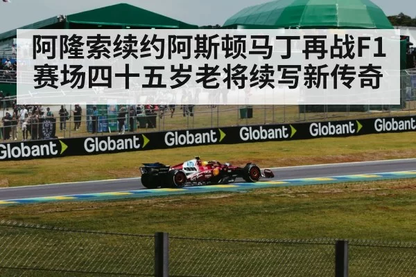 阿隆索续约阿斯顿马丁再战F1赛场四十五岁老将续写新传奇