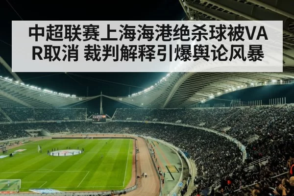 中超联赛上海海港绝杀球被VAR取消 裁判解释引爆舆论风暴