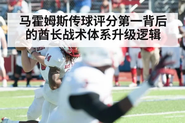 马霍姆斯传球评分第一背后的酋长战术体系升级逻辑