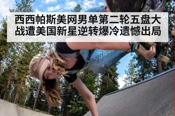 西西帕斯美网男单第二轮五盘大战遭美国新星逆转爆冷遗憾出局