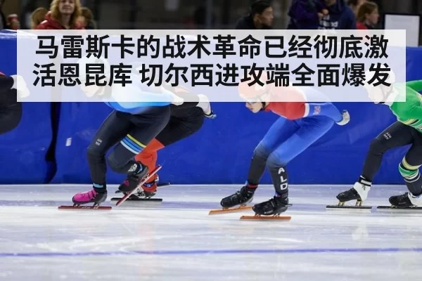 马雷斯卡的战术革命已经彻底激活恩昆库 切尔西进攻端全面爆发