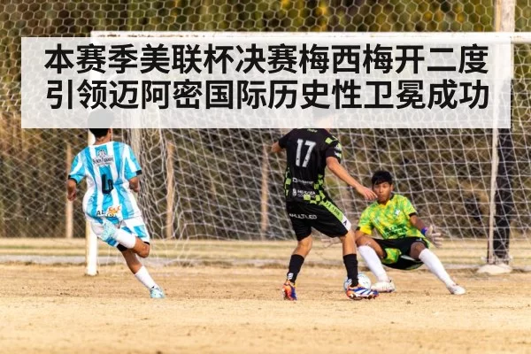 本赛季美联杯决赛梅西梅开二度引领迈阿密国际历史性卫冕成功